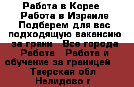  Работа в Корее I Работа в Израиле Подберем для вас подходящую вакансию за грани - Все города Работа » Работа и обучение за границей   . Тверская обл.,Нелидово г.